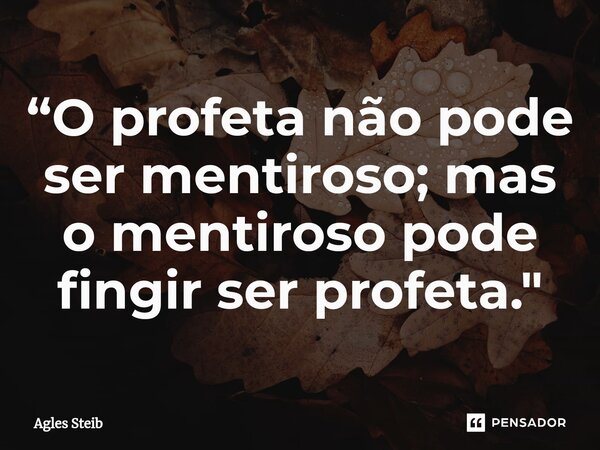 ⁠“O profeta não pode ser mentiroso; mas o mentiroso pode fingir ser profeta."... Frase de Agles Steib.