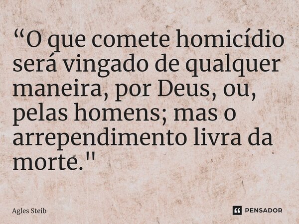 ⁠“O que comete homicídio será vingado de qualquer maneira, por Deus, ou, pelas homens; mas o arrependimento livra da morte."... Frase de Agles Steib.