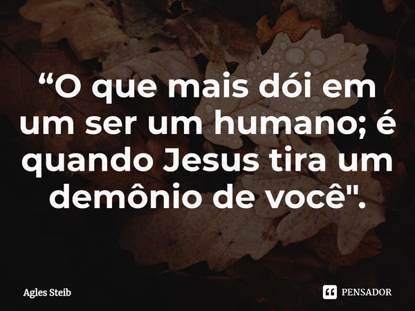 ⁠“O que mais dói em um ser um humano; é quando Jesus tira um demônio de você".... Frase de Agles Steib.