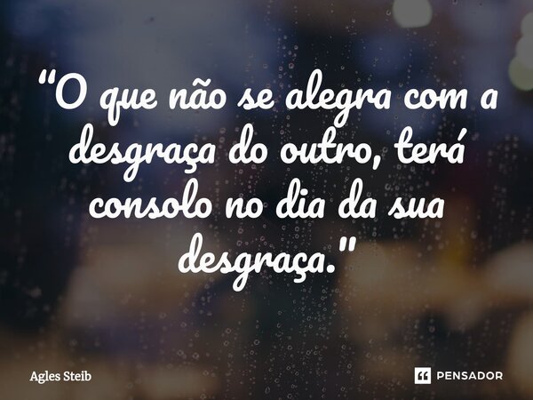 ⁠“O que não se alegra com a desgraça do outro, terá consolo no dia da sua desgraça."... Frase de Agles Steib.