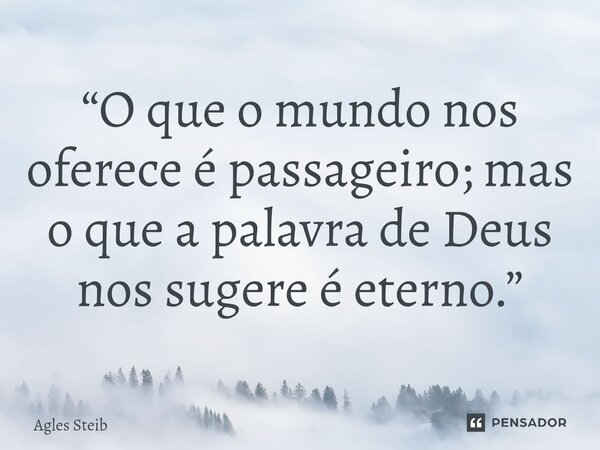 “⁠O que o mundo nos oferece é passageiro; mas o que a palavra de Deus nos sugere é eterno.”... Frase de Agles Steib.