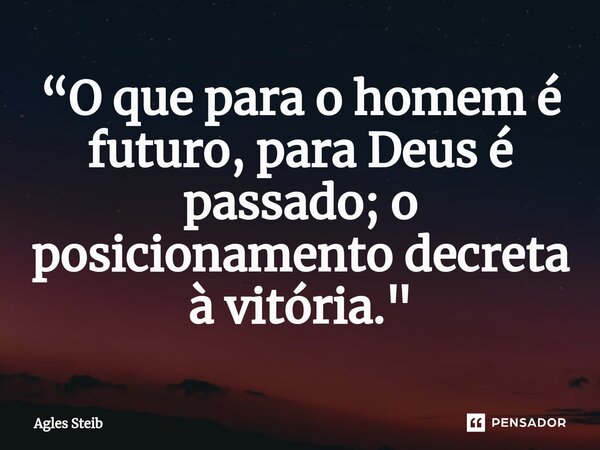 ⁠“O que para o homem é futuro, para Deus é passado; o posicionamento decreta à vitória."... Frase de Agles Steib.