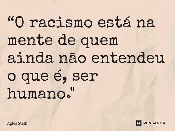 ⁠“O racismo está na mente de quem ainda não entendeu o que é, ser humano."... Frase de Agles Steib.