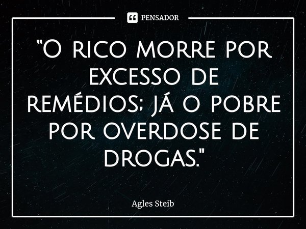 ⁠⁠“O rico morre por excesso de remédios; já o pobre por overdose de drogas."... Frase de Agles Steib.