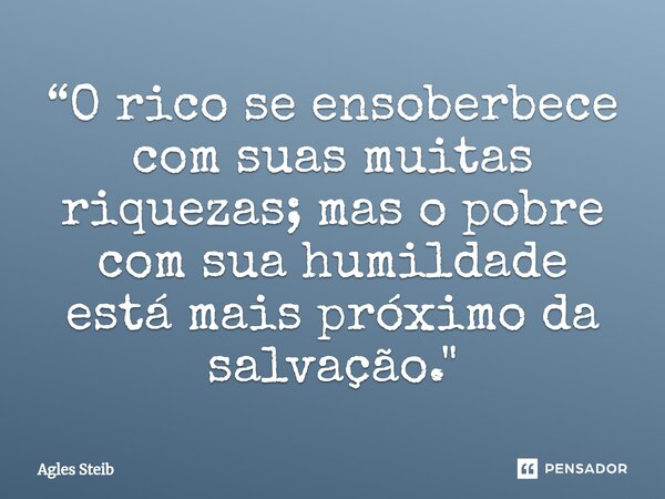 ⁠“O rico se ensoberbece com suas muitas riquezas; mas o pobre com sua humildade está mais próximo da salvação."... Frase de Agles Steib.
