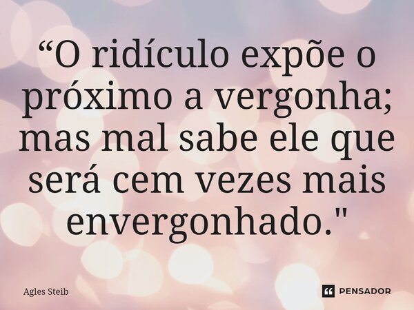 ⁠“O ridículo expõe o próximo a vergonha; mas mal sabe ele que será cem vezes mais envergonhado."... Frase de Agles Steib.