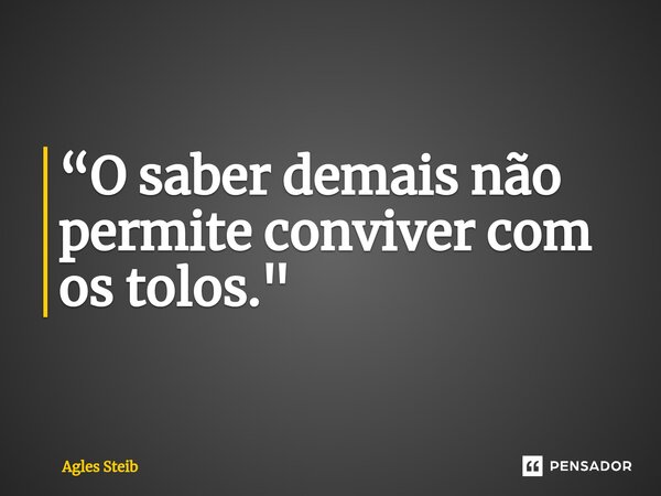 ⁠“O saber demais não permite conviver com os tolos."... Frase de Agles Steib.