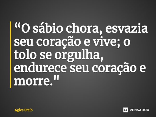 ⁠⁠“O sábio chora, esvazia seu coração e vive; o tolo se orgulha, endurece seu coração e morre."... Frase de Agles Steib.