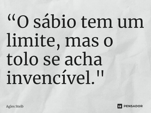 ⁠“O sábio tem um limite, mas o tolo se acha invencível."... Frase de Agles Steib.
