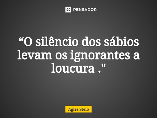 ⁠“O silêncio dos sábios levam os ignorantes a loucura ."... Frase de Agles Steib.