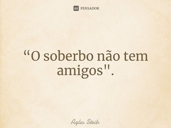 ⁠“O soberbo não tem amigos".... Frase de Agles Steib.