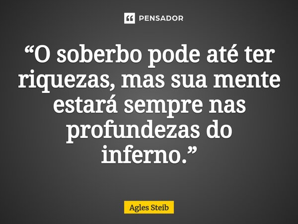 ⁠“O soberbo pode até ter riquezas, mas sua mente estará sempre nas profundezas do inferno.”... Frase de Agles Steib.