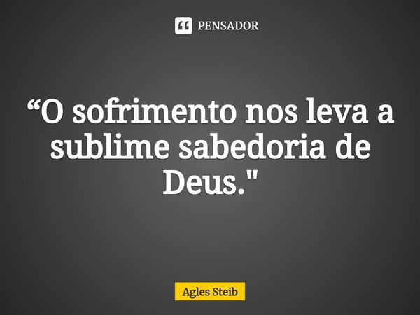 ⁠“O sofrimento nos leva a sublime sabedoria de Deus."... Frase de Agles Steib.