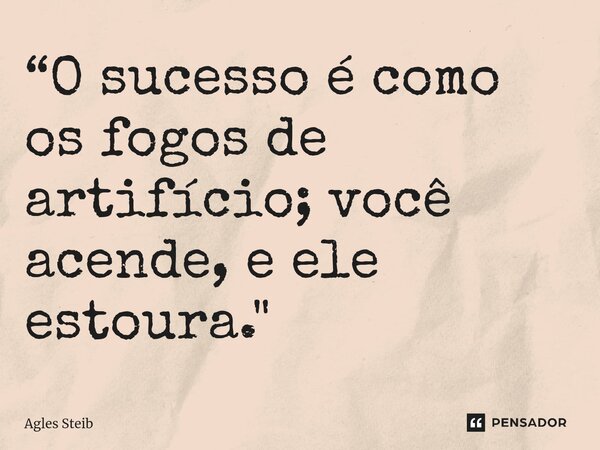 ⁠“O sucesso é como os fogos de artifício; você acende, e ele estoura."... Frase de Agles Steib.