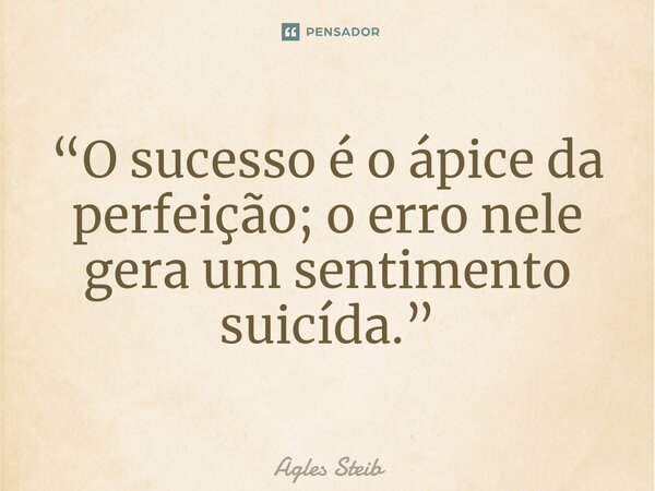 ⁠“O sucesso é o ápice da perfeição; o erro nele gera um sentimento suicída.”... Frase de Agles Steib.