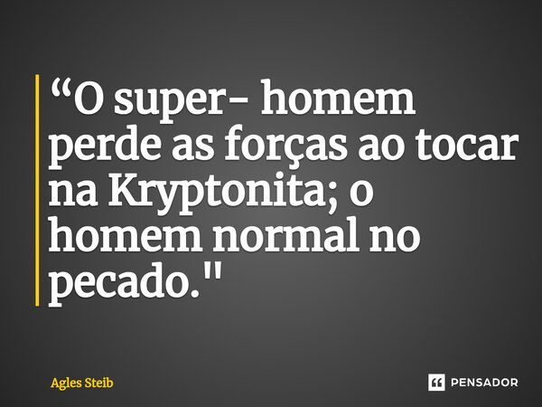 ⁠“O super- homem perde as forças ao tocar na Kryptonita; o homem normal no pecado."... Frase de Agles Steib.