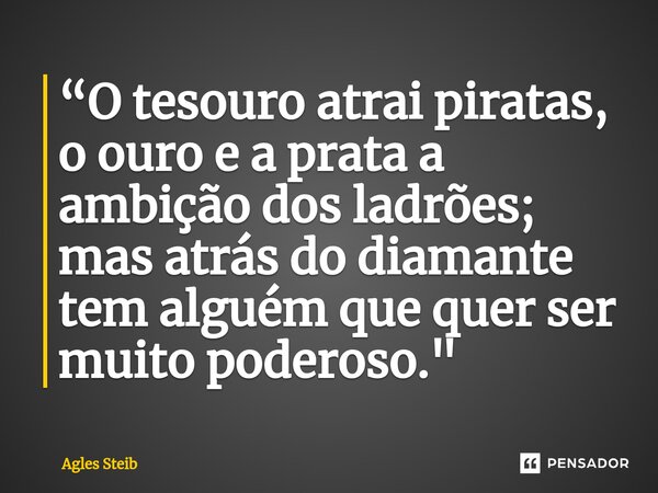⁠“O tesouro atrai piratas, o ouro e a prata a ambição dos ladrões; mas atrás do diamante tem alguém que quer ser muito poderoso."... Frase de Agles Steib.