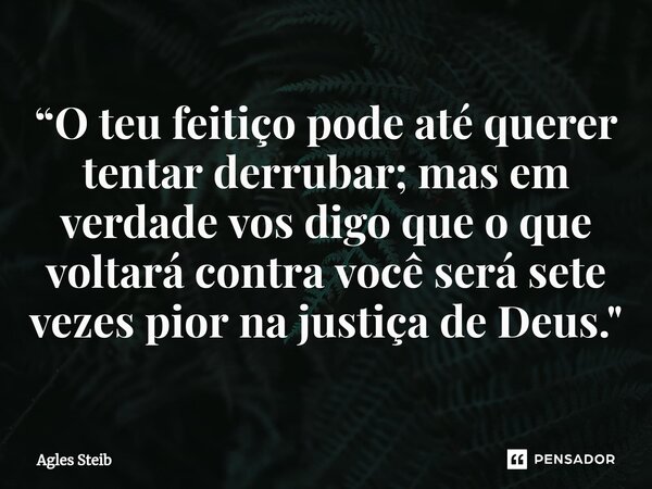 ⁠“O teu feitiço pode até querer tentar derrubar; mas em verdade vos digo que o que voltará contra você será sete vezes pior na justiça de Deus."... Frase de Agles Steib.