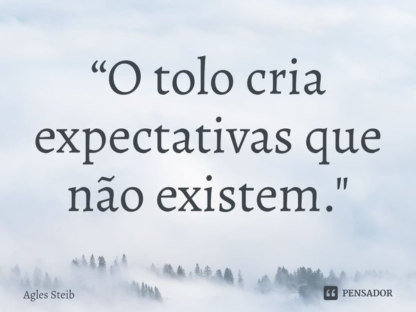 ⁠“O tolo cria expectativas que não existem."... Frase de Agles Steib.