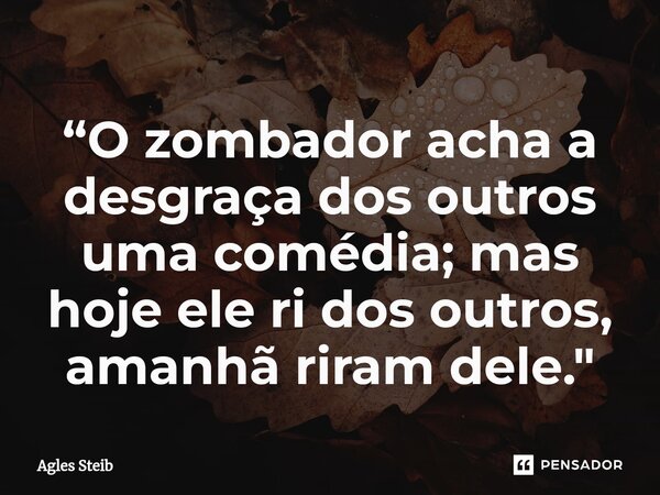 ⁠“O zombador acha a desgraça dos outros uma comédia; mas hoje ele ri dos outros, amanhã riram dele."... Frase de Agles Steib.