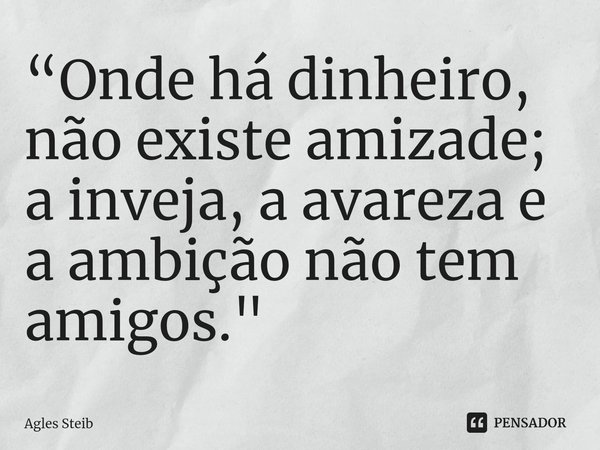 ⁠“Onde há dinheiro, não existe amizade; a inveja, a avareza e a ambição não tem amigos."... Frase de Agles Steib.