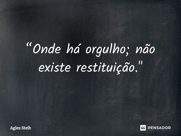 ⁠“Onde há orgulho; não existe restituição."... Frase de Agles Steib.