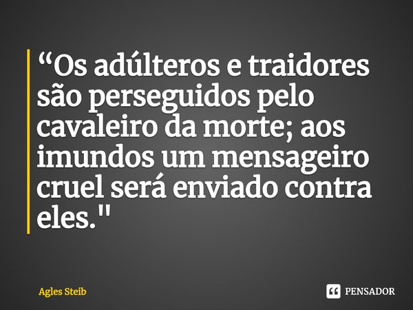 ⁠“Os adúlteros e traidores são perseguidos pelo cavaleiro da morte; aos imundos um mensageiro cruel será enviado contra eles."... Frase de Agles Steib.