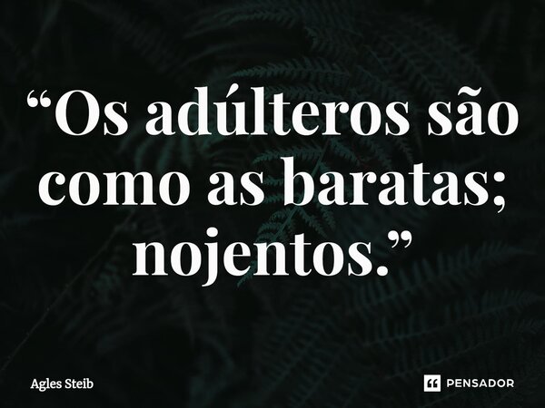 ⁠“Os adúlteros são como as baratas; nojentos.”... Frase de Agles Steib.