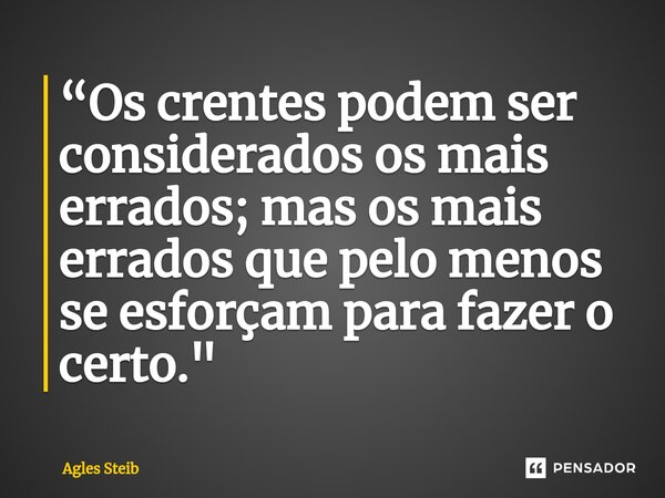 “Os crentes podem ser considerados os mais errados; mas os mais errados que pelo menos se esforçam para fazer o certo."... Frase de Agles Steib.