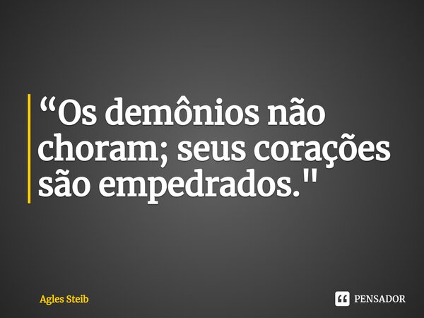 ⁠“Os demônios não choram; seus corações são empedrados."... Frase de Agles Steib.