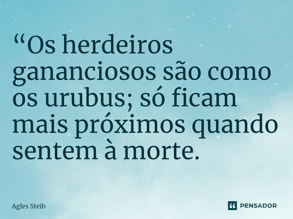 “⁠Os herdeiros gananciosos são como os urubus; só ficam mais próximos quando sentem à morte.... Frase de Agles Steib.