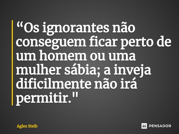 ⁠⁠“Os ignorantes não conseguem ficar perto de um homem ou uma mulher sábia; a inveja dificilmente não irá permitir."... Frase de Agles Steib.