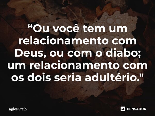 ⁠“Ou você tem um relacionamento com Deus, ou com o diabo; um relacionamento com os dois seria adultério."... Frase de Agles Steib.