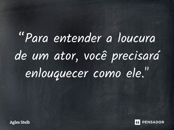 ⁠“Para entender a loucura de um ator, você precisará enlouquecer como ele."... Frase de Agles Steib.