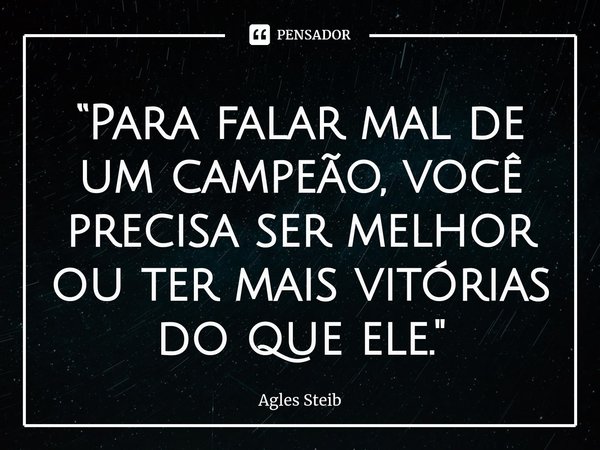 ⁠“Para falar mal de um campeão, você precisa ser melhor ou ter mais vitórias do que ele."... Frase de Agles Steib.