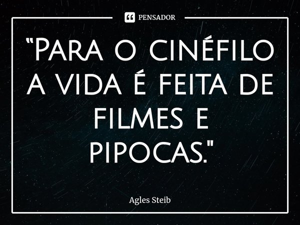 ⁠“Para o cinéfilo a vida é feita de filmes e pipocas."... Frase de Agles Steib.