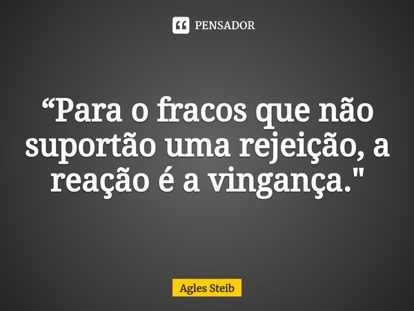 ⁠“⁠Para o fracos que não suportão uma rejeição, a reação é a vingança."... Frase de Agles Steib.