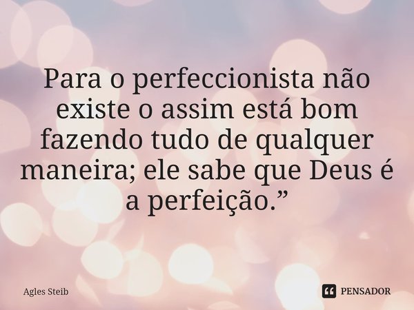 ⁠Para o perfeccionista não existe o assim está bom fazendo tudo de qualquer maneira; ele sabe que Deus é a perfeição.”... Frase de Agles Steib.