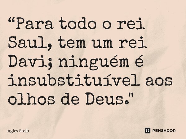 “Para todo o rei Saul, tem um rei Davi; ninguém é insubstituível aos olhos de Deus."... Frase de Agles Steib.