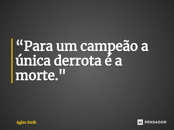 ⁠“Para um campeão a única derrota é a morte."... Frase de Agles Steib.