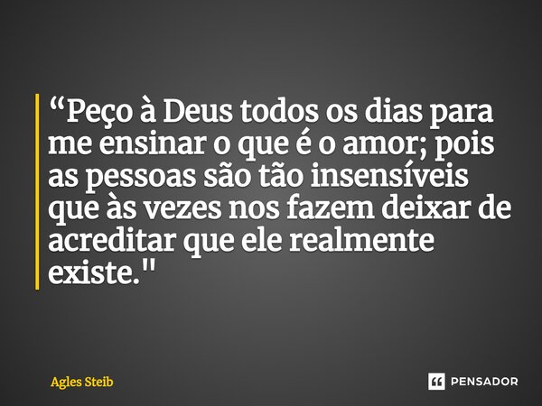 ⁠“Peço à Deus todos os dias para me ensinar o que é o amor; pois as pessoas são tão insensíveis que às vezes nos fazem deixar de acreditar que ele realmente exi... Frase de Agles Steib.