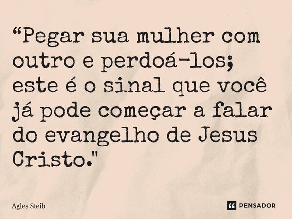 ⁠“Pegar sua mulher com outro e perdoá-los; este é o sinal que você já pode começar a falar do evangelho de Jesus Cristo."... Frase de Agles Steib.
