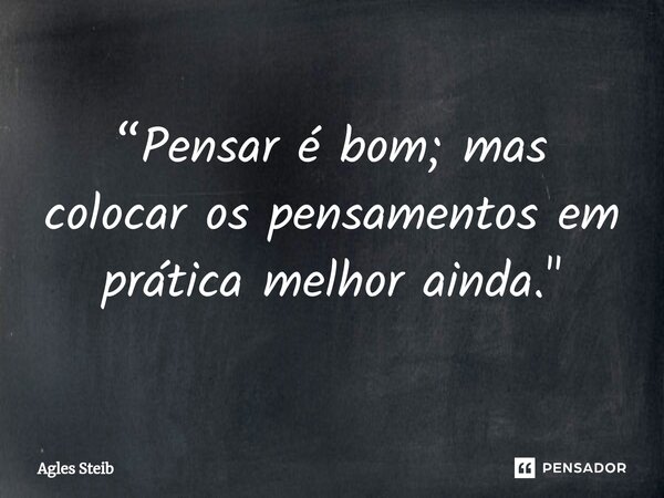 “Pensar é bom; mas colocar os pensamentos em prática melhor ainda."... Frase de Agles Steib.