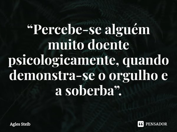 ⁠“Percebe-se alguém muito doente psicologicamente, quando demonstra-se o orgulho e a soberba”.... Frase de Agles Steib.