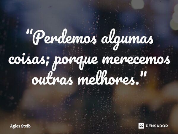 ⁠“Perdemos algumas coisas; porque merecemos outras melhores."... Frase de Agles Steib.