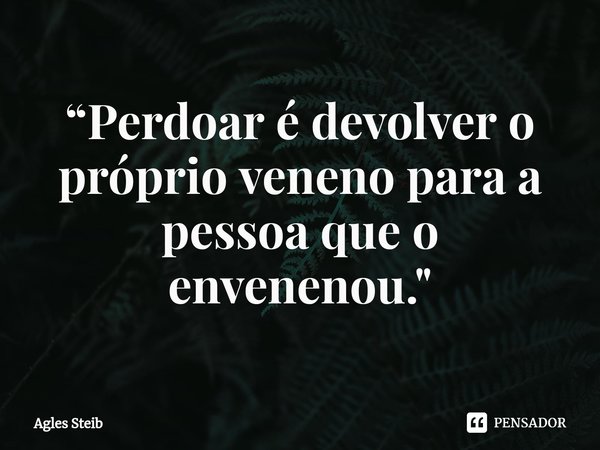 ⁠“Perdoar é devolver o próprio veneno para a pessoa que o envenenou."... Frase de Agles Steib.