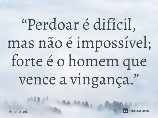 “Perdoar é difícil, mas não é impossível; forte é o homem que vence a vingança.”... Frase de Agles Steib.