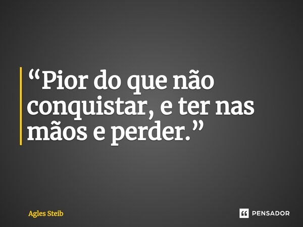 ⁠“Pior do que não conquistar, e ter nas mãos e perder.”... Frase de Agles Steib.