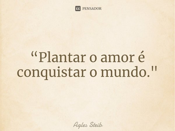 “Plantar o amor é conquistar o mundo."⁠... Frase de Agles Steib.