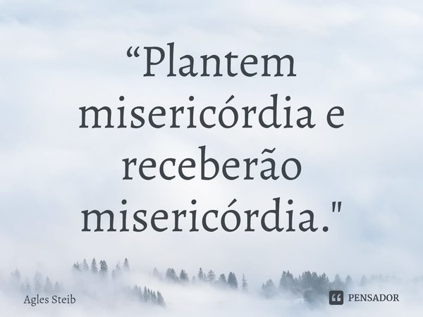 ⁠“Plantem misericórdia e receberão misericórdia."... Frase de Agles Steib.